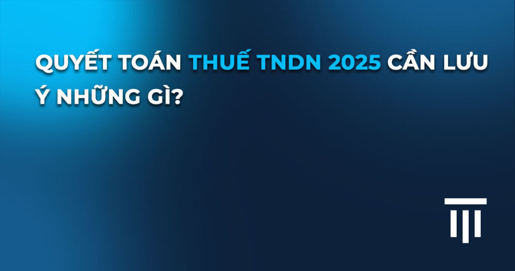 Quyết toán thuế TNDN 2025 cần lưu ý những gì?