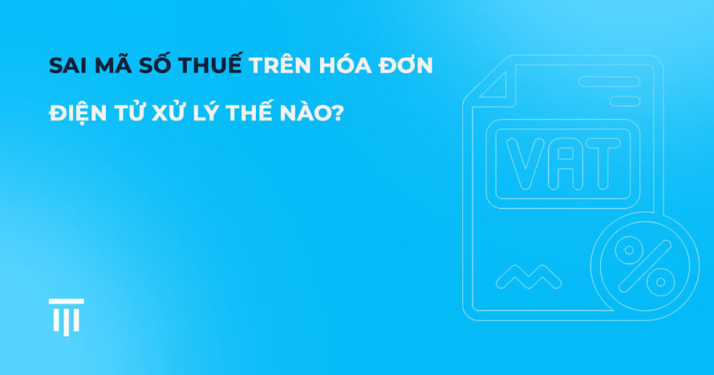Sai mã số thuế trên hóa đơn điện tử xử lý thế nào?